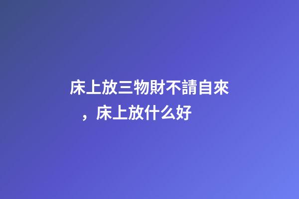床上放三物財不請自來，床上放什么好